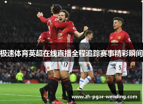 极速体育英超在线直播全程追踪赛事精彩瞬间
