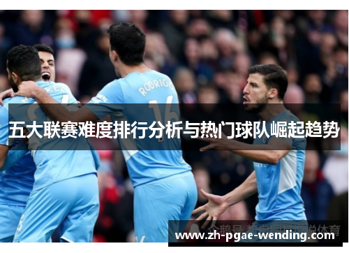 五大联赛难度排行分析与热门球队崛起趋势