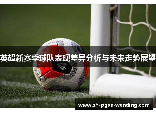 英超新赛季球队表现差异分析与未来走势展望