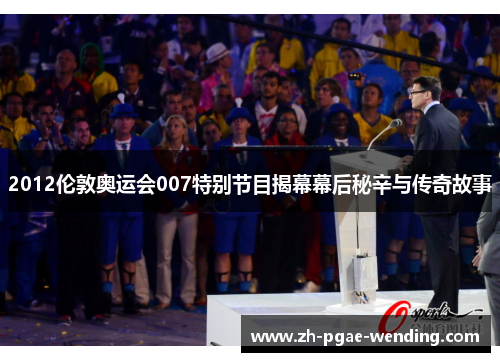 2012伦敦奥运会007特别节目揭幕幕后秘辛与传奇故事