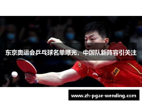 东京奥运会乒乓球名单曝光，中国队新阵容引关注